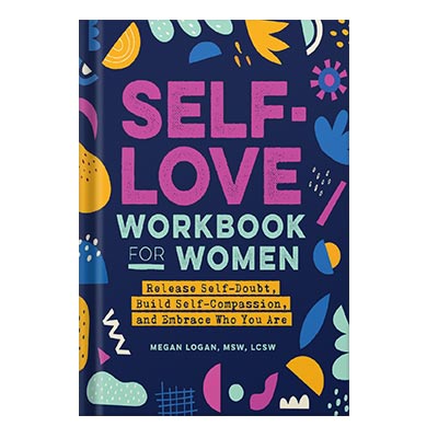 Self-Love Workbook for Women Release Self-Doubt, Build Self-Compassion, and Embrace Who You Are by Megan Logan MSW LCSW