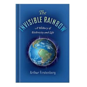 The Invisible Rainbow A History of Electricity and Life by Arthur Firstenberg