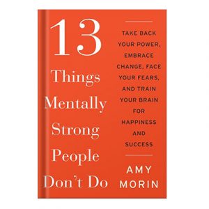 13 Things Mentally Strong People Dont Do Take Back Your Power, Embrace Change, Face Your Fears, and Train Your Brain for Happiness and Success by Amy Morin