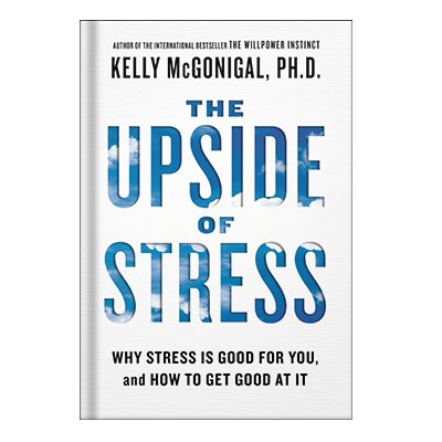 The upside of stress why stress is good for you, and how to get good at it by Kelly McGonigal