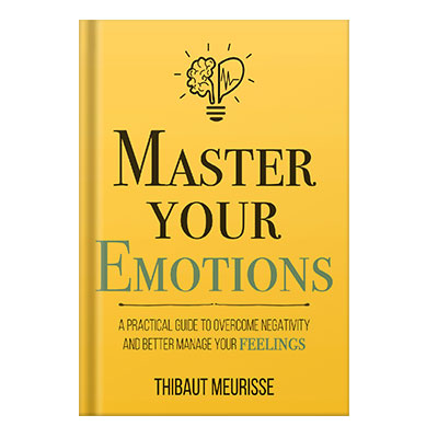 Master Your Emotions A Practical Guide to Overcome Negativity and Better Manage Your Feelings by Thibaut Meurisse