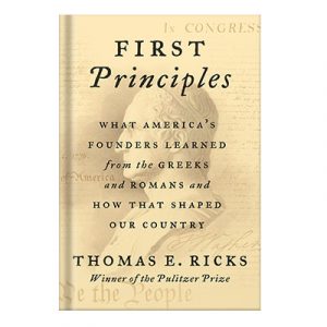 First Principles What Americas Founders Learned from the Greeks and Romans and How That Shaped Our Country by Thomas E. Ricks injaplus.ir
