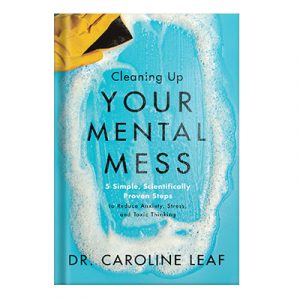 Cleaning Up Your Mental Mess 5 Simple, Scientifically Proven Steps to Reduce Anxiety, Stress, and Toxic Thinking by Dr. Caroline Leaf