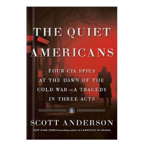 The Quiet Americans Four CIA Spies at the Dawn of the Cold War - a Tragedy in Three Acts by Scott Anderson