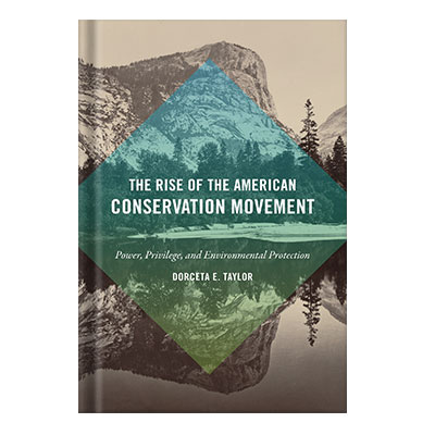 The Rise of the American Conservation Movement Power, Privilege, and Environmental Protection by Dorceta E. Taylor