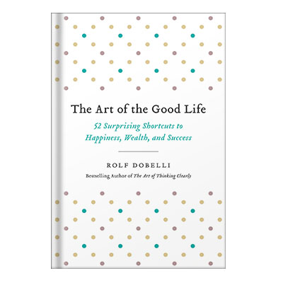 The Art of the Good Life 52 Surprising Shortcuts to Happiness, Wealth, and Success by Rolf Dobelli