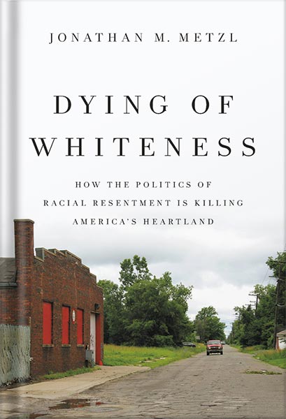 Dying of Whiteness: How the Politics of Racial Resentment Is Killing America's Heartland by Jonathan Metzl