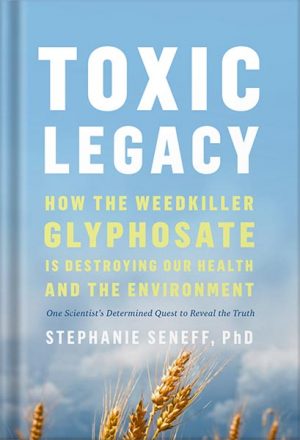 Toxic Legacy: How the Weedkiller Glyphosate Is Destroying Our Health and the Environment by Stephanie Seneff
