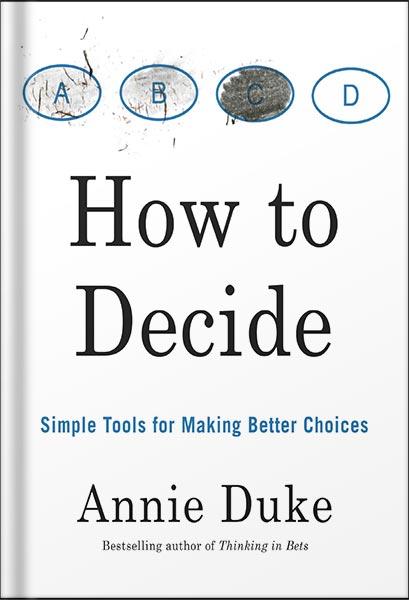 How to Decide: Simple Tools for Making Better Choices by Annie Duke