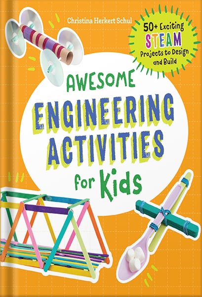 Awesome Engineering Activities for Kids_ 50+ Exciting STEAM Projects to Design and Build