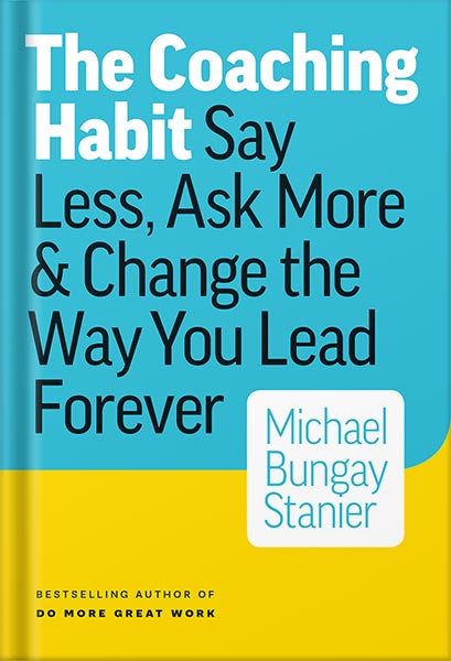 The Coaching Habit: Say Less, Ask More & Change the Way You Lead Forever by Michael Bungay Stanier