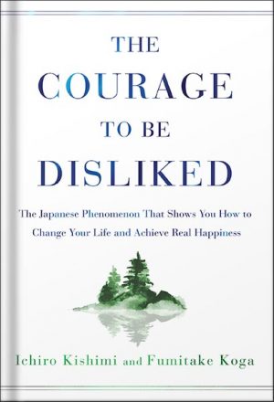 The Courage to Be Disliked: The Japanese Phenomenon That Shows You How to Change Your Life and Achieve Real Happiness by Ichiro Kishimi