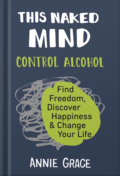This Naked Mind: Control Alcohol, Find Freedom, Discover Happiness & Change Your Life by Annie Grace