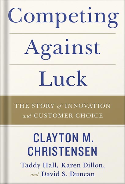 Competing Against Luck: The Story of Innovation and Customer Choice by Clayton M. Christensen