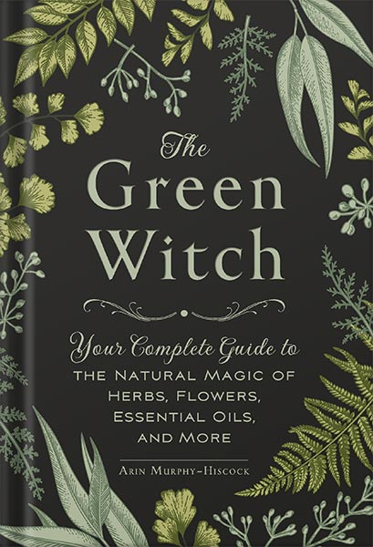 The Green Witch: Your Complete Guide to the Natural Magic of Herbs, Flowers, Essential Oils, and More by Arin Murphy-Hiscock