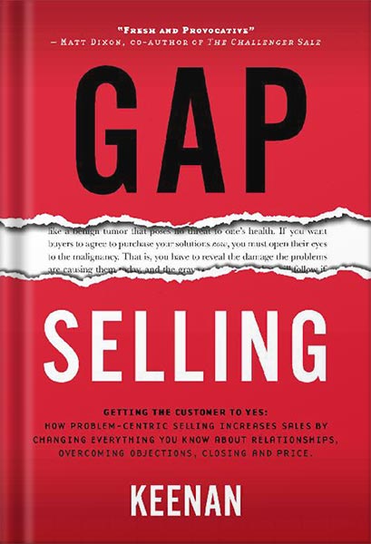 Gap Selling: Getting the Customer to Yes: How Problem-Centric Selling Increases Sales by Changing Everything You Know About Relationships, Overcoming Objections, Closing and Price by Keenan