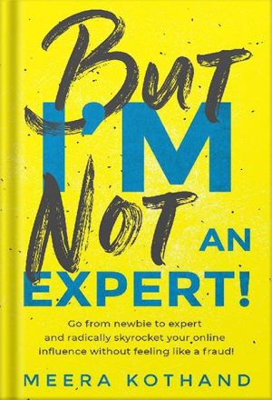 But I'm Not An Expert!: Go from newbie to expert and radically skyrocket your influence without feeling like a fraud by Meera Kothand