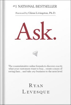 Ask: The Counterintuitive Online Method to Discover Exactly What Your Customers Want to Buy . . . Create a Mass of Raving Fans . . . and Take Any Business to the Nex by Ryan Levesque