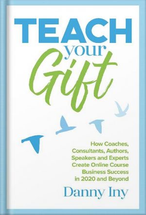 Teach Your Gift: How Coaches, Consultants, Authors, Speakers, and Experts Create Online Course Business Success in 2020 and Beyond (The Online Course Business Success Series) by Danny Iny