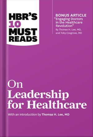HBR's 10 Must Reads on Leadership for Healthcare (with bonus article by Thomas H. Lee, MD, and Toby Cosgrove, MD)by Harvard Business Review