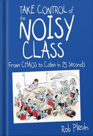 TAKE CONTROL of the NOISY CLASS Workbook: Learn, Practice and Apply the Needs Focused™ Classroom Management System by Rob Plevin