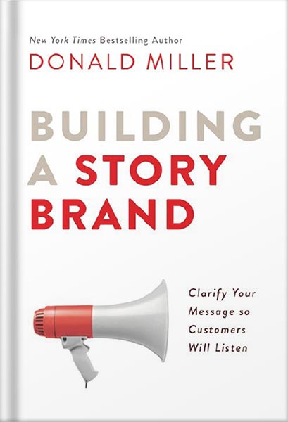 Building a StoryBrand: Clarify Your Message So Customers Will Listen by Donald Miller