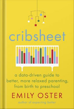 Cribsheet: A Data-Driven Guide to Better, More Relaxed Parenting, from Birth to Preschool (The ParentData Series Book 2) by Emily Oster