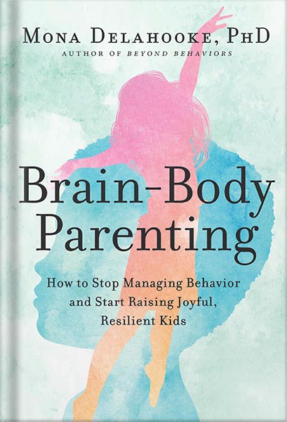 Brain-Body Parenting: How to Stop Managing Behavior and Start Raising Joyful, Resilient Kids by Mona Delahooke