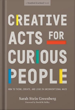 دانلود کتاب Creative Acts for Curious People: How to Think, Create, and Lead in Unconventional Ways (Stanford d.school Library) by Sarah Stein Greenberg