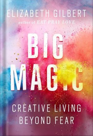 دانلود کتاب Big Magic: Creative Living Beyond Fear by Elizabeth Gilbert