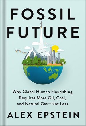 دانلود کتاب Fossil Future: Why Global Human Flourishing Requires More Oil, Coal, and Natural Gas--Not Less by Alex Epsteiin