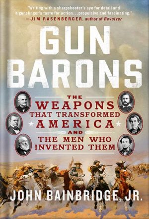 دانلود کتاب Gun Barons: The Weapons That Transformed America and the Men Who Invented Them by John Bainbridge, Jr.