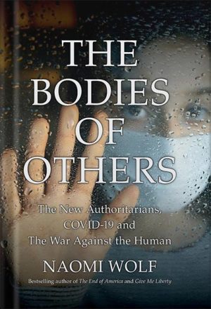 دانلود کتاب The Bodies of Others: The New Authoritarians, COVID-19 and The War Against the Human by Naomi Wolf