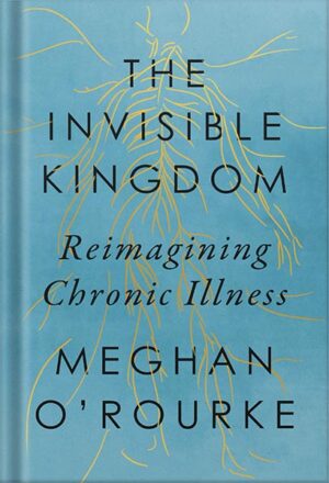 دانلود کتاب The Invisible Kingdom: Reimagining Chronic Illness by Meghan O'Rourke