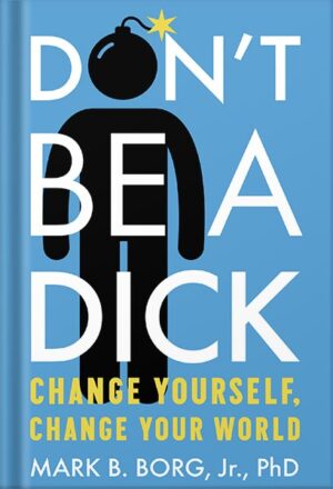 دانلود کتاب Don't Be A Dick: Change Yourself, Change Your World by Mark B. Borg
