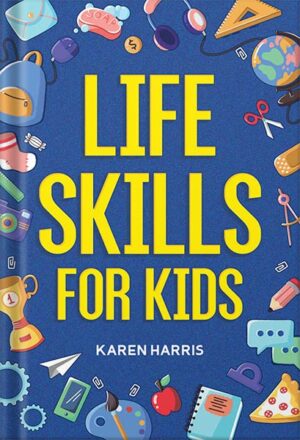 دانلود کتاب Life Skills for Kids: How to Cook, Clean, Make Friends, Handle Emergencies, Set Goals, Make Good Decisions, and Everything in Between by Karen Harris