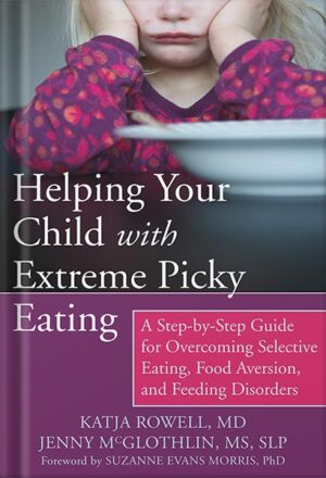 دانلود کتاب Helping Your Child with Extreme Picky Eating: A Step-by-Step Guide for Overcoming Selective Eating, Food Aversion, and Feeding Disorders by Katja Rowell M.D.