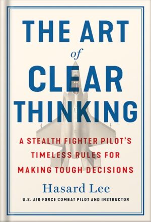 دانلود کتاب The Art of Clear Thinking: A Stealth Fighter Pilot's Timeless Rules for Making Tough Decisions by Hasard Lee