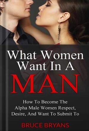دانلود کتاب What Women Want In A Man: How to Become the Alpha Male Women Respect, Desire, and Want to Submit To by Bruce Bryans