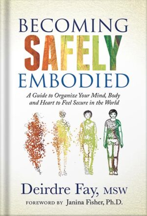 دانلود کتاب Becoming Safely Embodied: A Guide to Organize Your Mind, Body and Heart to Feel Secure in the World by Deirdre Fay