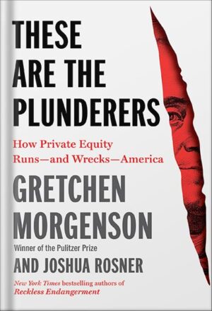 دانلود کتاب These Are the Plunderers: How Private Equity Runs—and Wrecks—America by Gretchen Morgenson