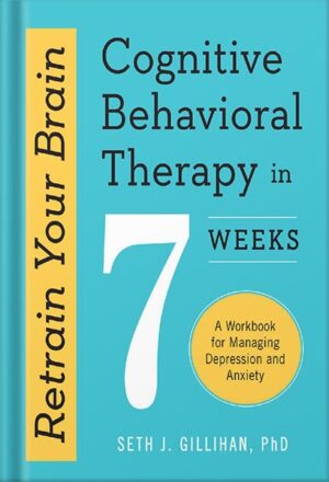 دانلود کتاب Retrain Your Brain: Cognitive Behavioral Therapy in 7 Weeks: A Workbook for Managing Depression and Anxiety by Seth J. Gillihan PhD